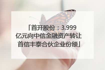 首开股份：3.999亿元向中信金融资产转让首信丰泰合伙企业份额